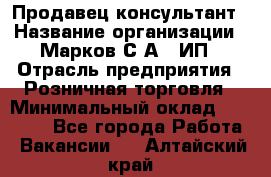 Продавец-консультант › Название организации ­ Марков С.А., ИП › Отрасль предприятия ­ Розничная торговля › Минимальный оклад ­ 11 000 - Все города Работа » Вакансии   . Алтайский край